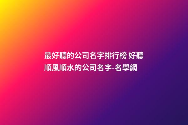 最好聽的公司名字排行榜 好聽順風順水的公司名字-名學網
